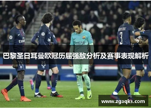 巴黎圣日耳曼欧冠历届强敌分析及赛事表现解析