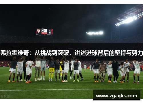 弗拉霍维奇:从挑战到突破,讲述进球背后的坚持与努力 弗拉霍维奇:从挑战到突破,讲述进球背后的坚持与努力